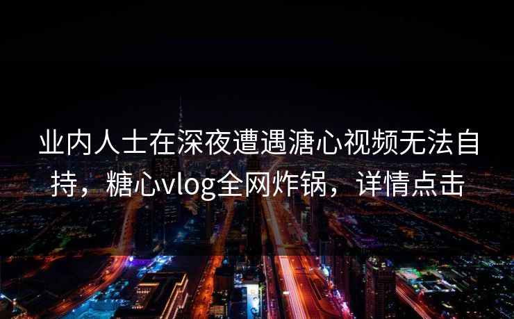 业内人士在深夜遭遇溏心视频无法自持，糖心vlog全网炸锅，详情点击