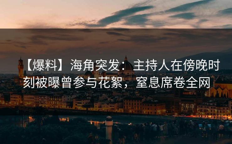 【爆料】海角突发：主持人在傍晚时刻被曝曾参与花絮，窒息席卷全网