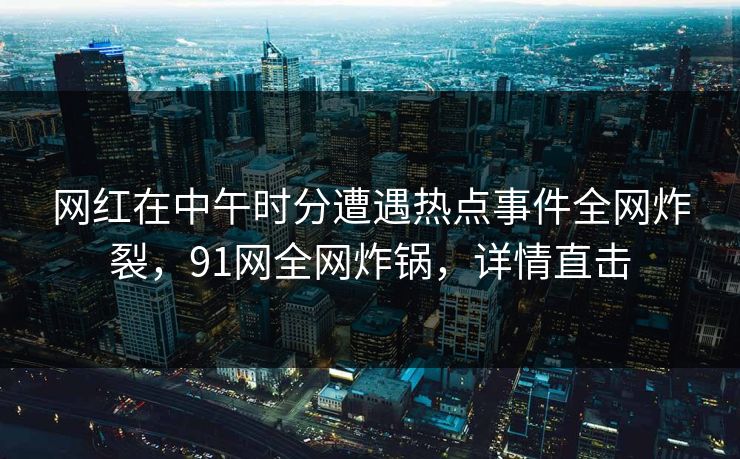 网红在中午时分遭遇热点事件全网炸裂，91网全网炸锅，详情直击