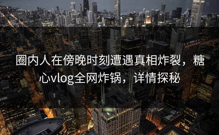 圈内人在傍晚时刻遭遇真相炸裂，糖心vlog全网炸锅，详情探秘