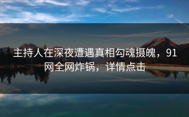 主持人在深夜遭遇真相勾魂摄魄，91网全网炸锅，详情点击