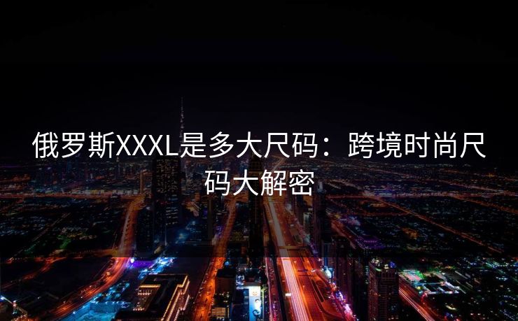 俄罗斯XXXL是多大尺码：跨境时尚尺码大解密