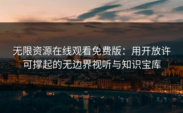 无限资源在线观看免费版：用开放许可撑起的无边界视听与知识宝库
