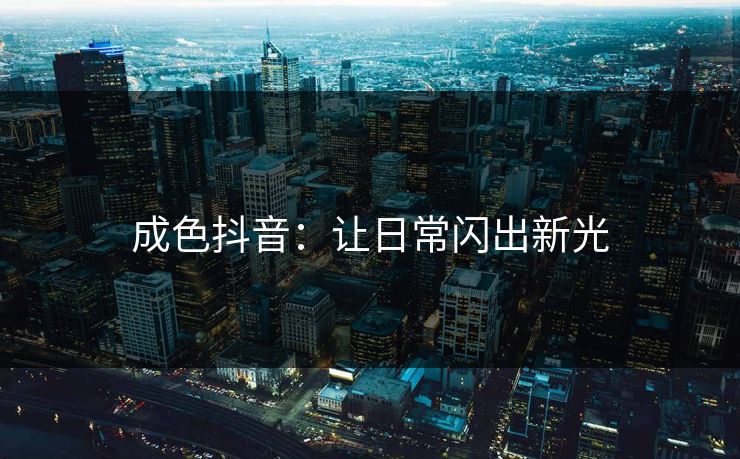 成色抖音：让日常闪出新光