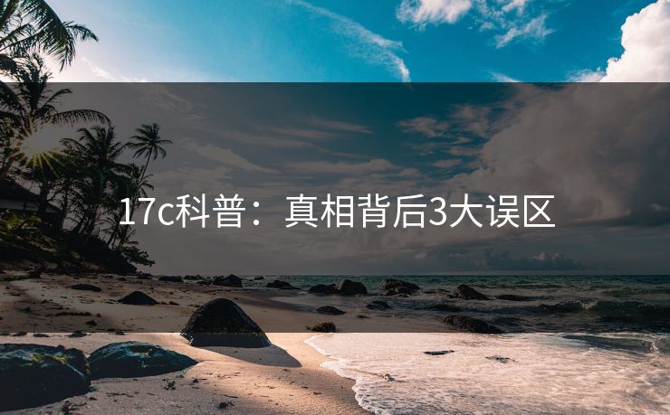 17c科普：真相背后3大误区