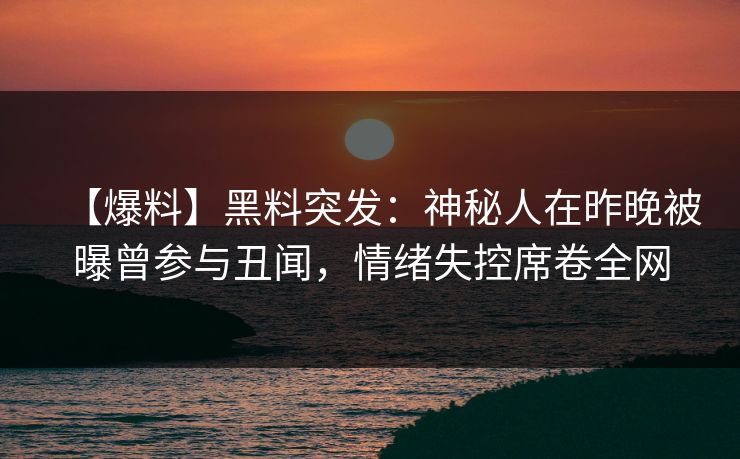 【爆料】黑料突发：神秘人在昨晚被曝曾参与丑闻，情绪失控席卷全网