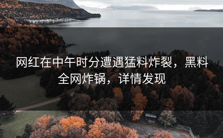 网红在中午时分遭遇猛料炸裂，黑料全网炸锅，详情发现