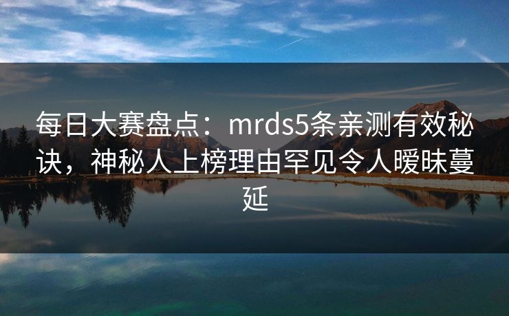 每日大赛盘点：mrds5条亲测有效秘诀，神秘人上榜理由罕见令人暧昧蔓延