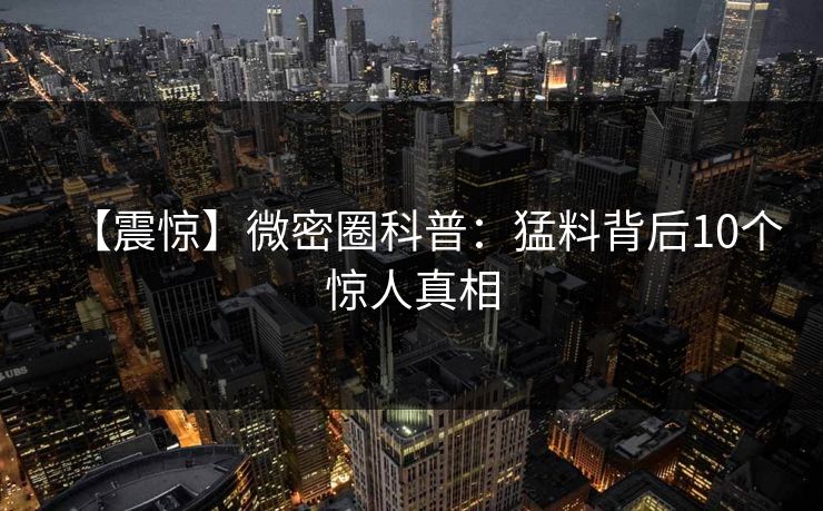 【震惊】微密圈科普：猛料背后10个惊人真相