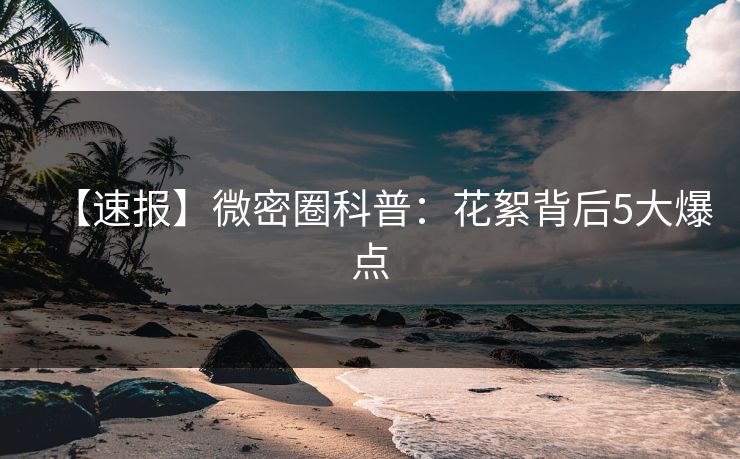 【速报】微密圈科普：花絮背后5大爆点