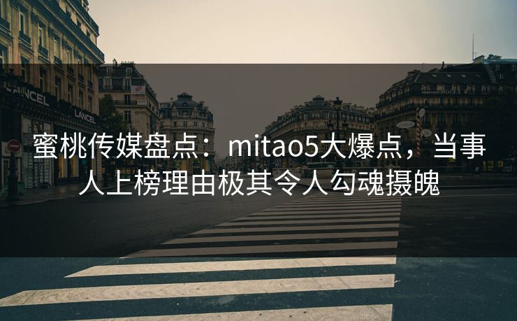 蜜桃传媒盘点：mitao5大爆点，当事人上榜理由极其令人勾魂摄魄