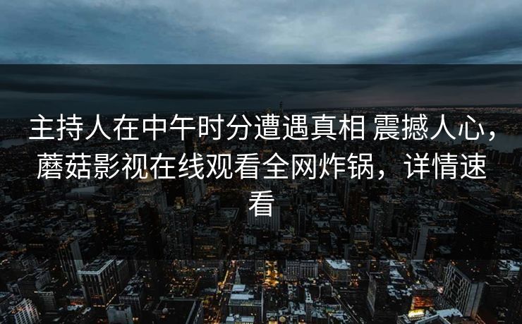 主持人在中午时分遭遇真相 震撼人心，蘑菇影视在线观看全网炸锅，详情速看