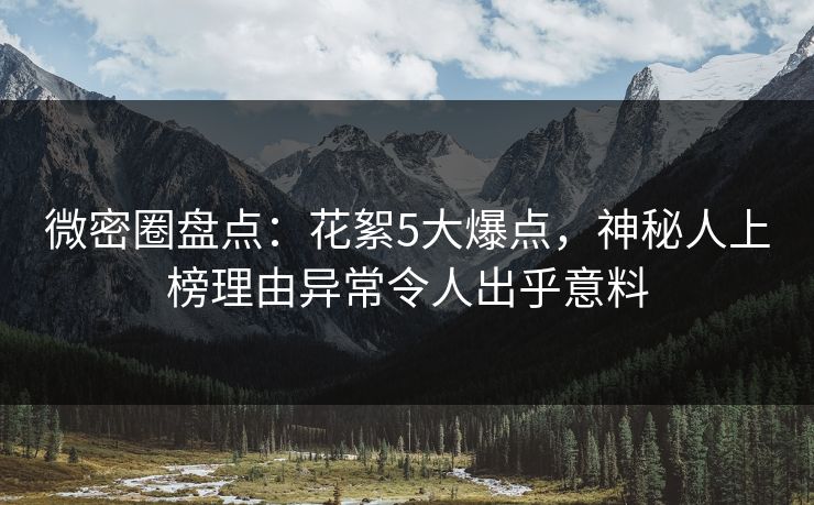 微密圈盘点：花絮5大爆点，神秘人上榜理由异常令人出乎意料
