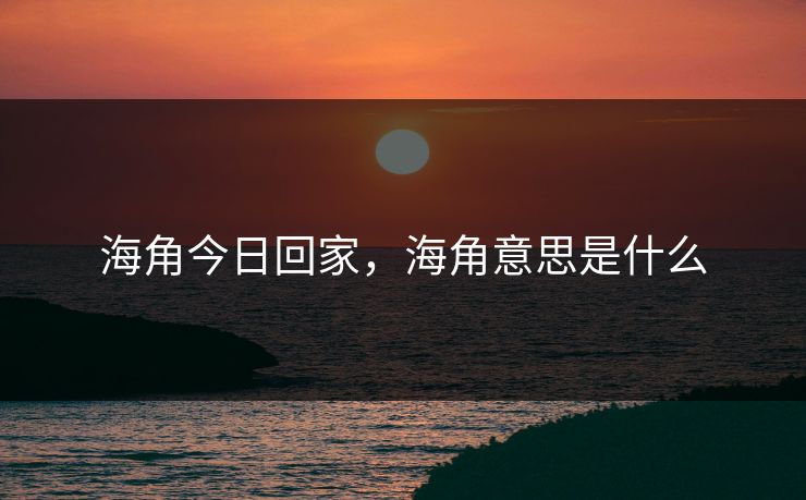 海角今日回家，海角意思是什么