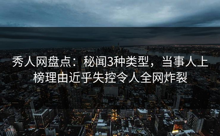秀人网盘点：秘闻3种类型，当事人上榜理由近乎失控令人全网炸裂