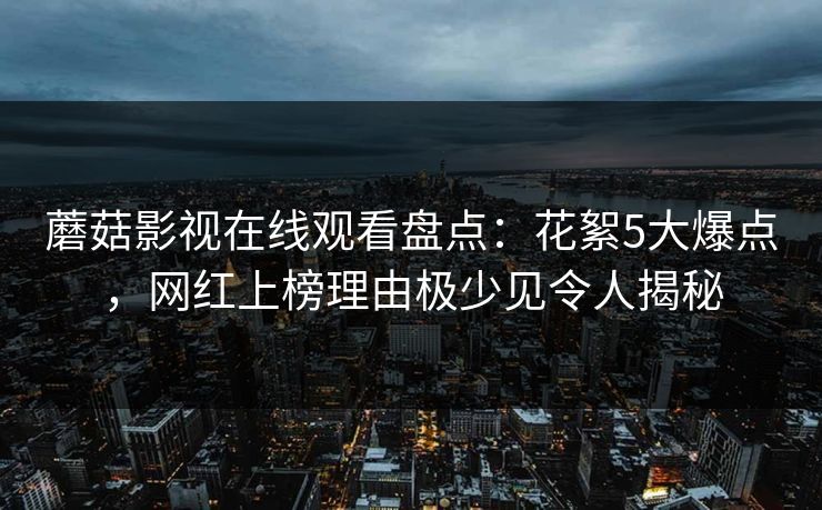 蘑菇影视在线观看盘点:花絮5大爆点,网红上榜理由极少见令人揭秘 蘑菇影视在线观看盘点:花絮5大爆点,网红上榜理由极少见令人揭秘