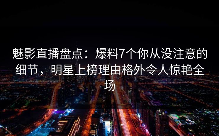 魅影直播盘点:爆料7个你从没注意的细节,明星上榜理由格外令人惊艳全场 魅影直播盘点:爆料7个你从没注意的细节,明星上榜理由格外令人惊艳全场