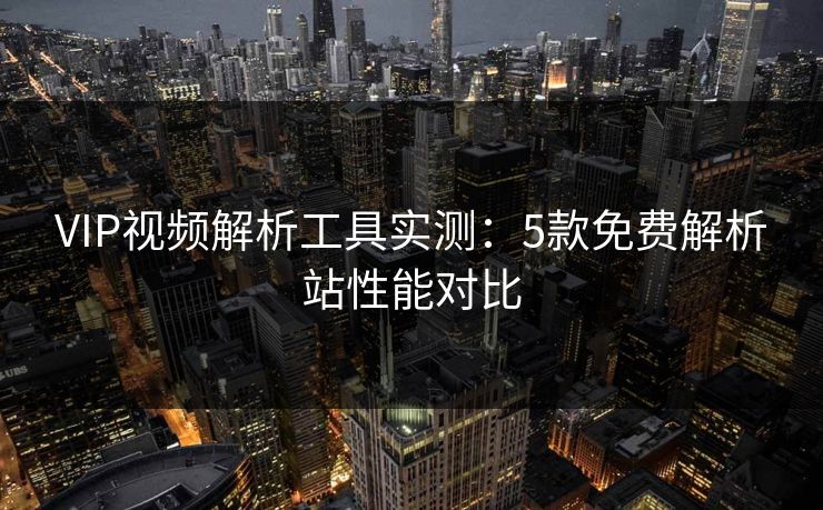VIP视频解析工具实测:5款免费解析站性能对比 VIP视频解析工具实测:5款免费解析站性能对比