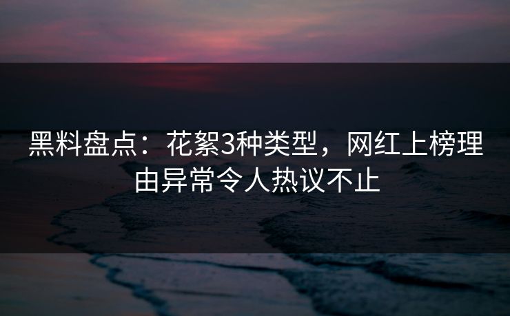 黑料盘点：花絮3种类型，网红上榜理由异常令人热议不止