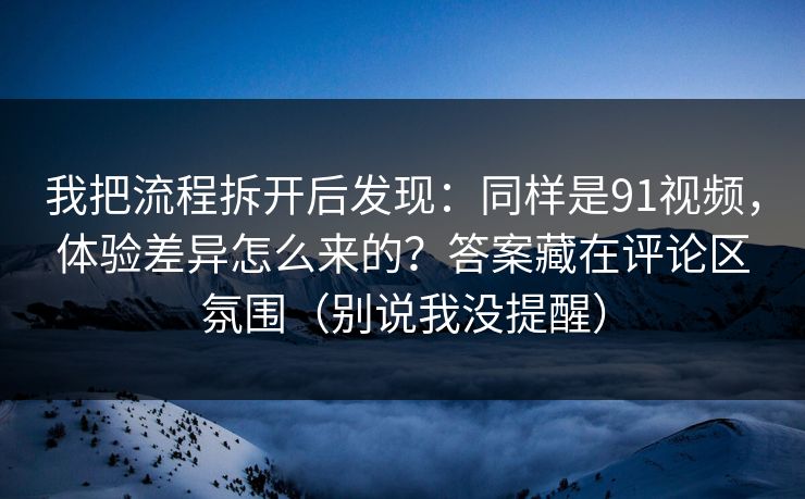 我把流程拆开后发现:同样是91视频,体验差异怎么来的?答案藏在评论区氛围(别说我没提醒) 我把流程拆开后发现:同样是91视频,体验差异怎么来的?答案藏在评论区氛围(别说我没提醒)