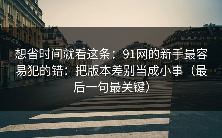 想省时间就看这条：91网的新手最容易犯的错：把版本差别当成小事（最后一句最关键）