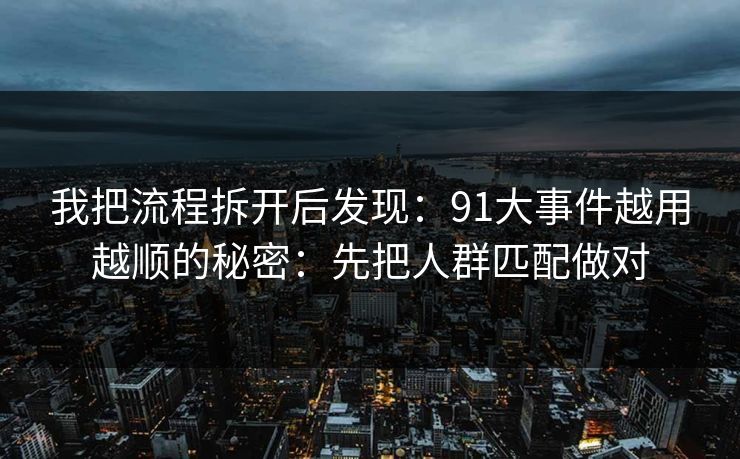 我把流程拆开后发现：91大事件越用越顺的秘密：先把人群匹配做对