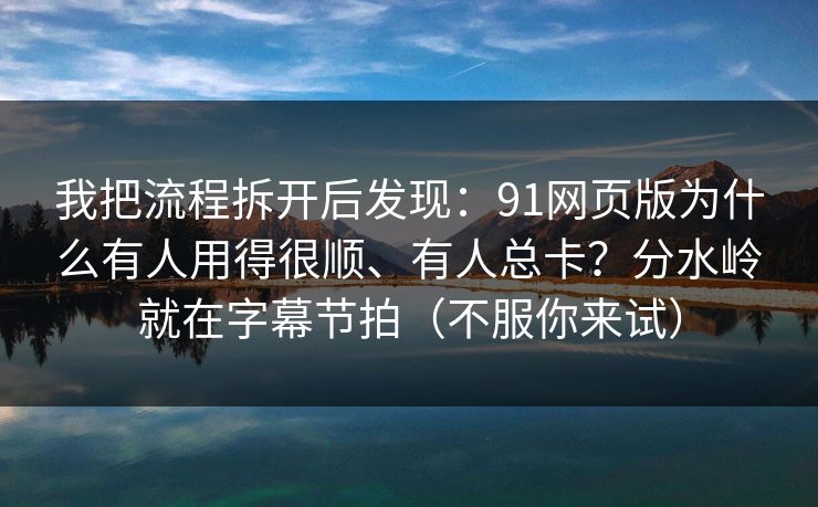 我把流程拆开后发现:91网页版为什么有人用得很顺、有人总卡?分水岭就在字幕节拍(不服你来试) 我把流程拆开后发现:91网页版为什么有人用得很顺、有人总卡?分水岭就在字幕节拍(不服你来试)