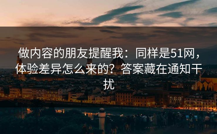 做内容的朋友提醒我：同样是51网，体验差异怎么来的？答案藏在通知干扰