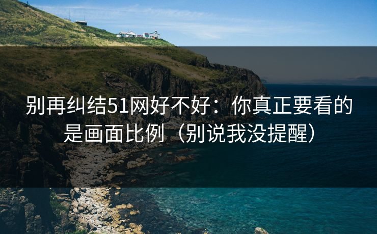 别再纠结51网好不好：你真正要看的是画面比例（别说我没提醒）