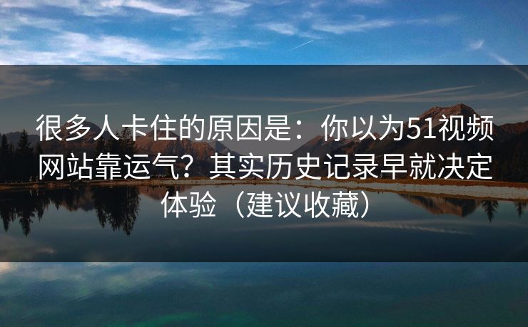 很多人卡住的原因是：你以为51视频网站靠运气？其实历史记录早就决定体验（建议收藏）
