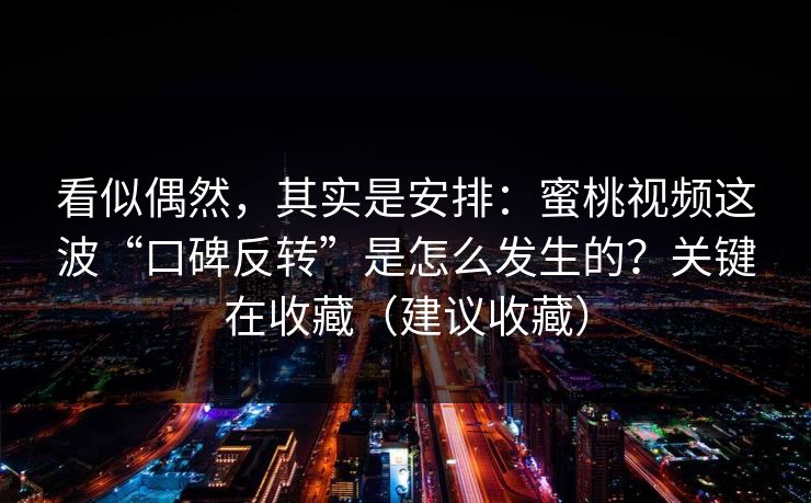 看似偶然，其实是安排：蜜桃视频这波“口碑反转”是怎么发生的？关键在收藏（建议收藏）