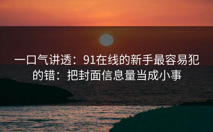 一口气讲透:91在线的新手最容易犯的错:把封面信息量当成小事 一口气讲透:91在线的新手最容易犯的错:把封面信息量当成小事