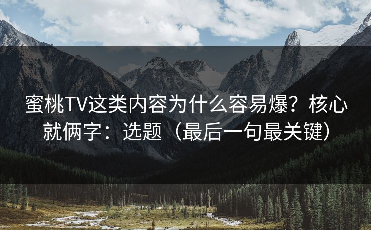 蜜桃TV这类内容为什么容易爆？核心就俩字：选题（最后一句最关键）