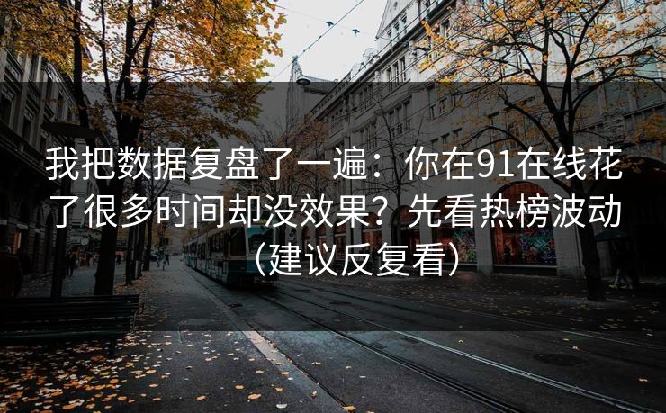 我把数据复盘了一遍：你在91在线花了很多时间却没效果？先看热榜波动（建议反复看）