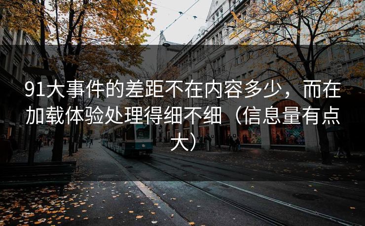 91大事件的差距不在内容多少,而在加载体验处理得细不细(信息量有点大) 91大事件的差距不在内容多少,而在加载体验处理得细不细(信息量有点大)