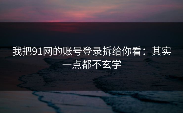 我把91网的账号登录拆给你看：其实一点都不玄学